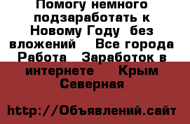 Помогу немного подзаработать к Новому Году, без вложений. - Все города Работа » Заработок в интернете   . Крым,Северная